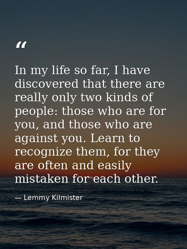 In my life so far, I have discovered that there are really only two kinds of people: those who are for you, and those wh — Lemmy Kilmister