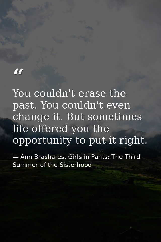You couldn't erase the past. You couldn't even change it. But sometimes life offered you the opportunity to put it right — Ann Brashares, Girls in Pants: The Third Summer of the Sisterhood