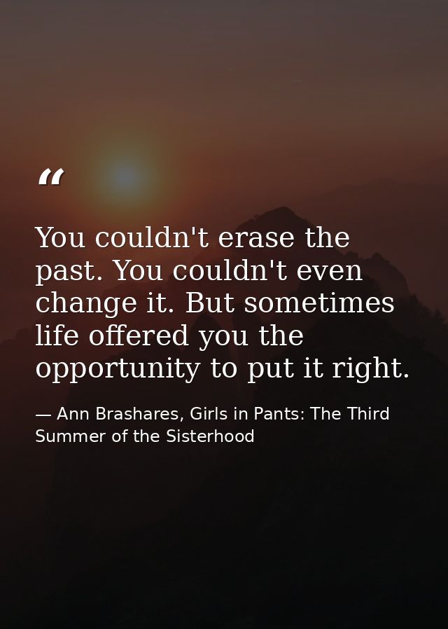 You couldn't erase the past. You couldn't even change it. But sometimes life offered you the opportunity to put it right — Ann Brashares, Girls in Pants: The Third Summer of the Sisterhood