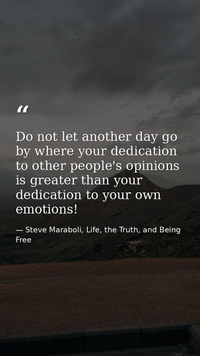 Do not let another day go by where your dedication to other people's opinions is greater than your dedication to your ow — Steve Maraboli, Life, the Truth, and Being Free