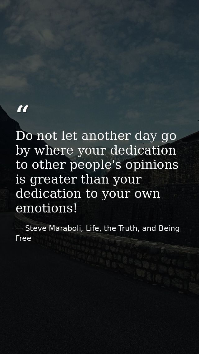 Do not let another day go by where your dedication to other people's opinions is greater than your dedication to your ow — Steve Maraboli, Life, the Truth, and Being Free