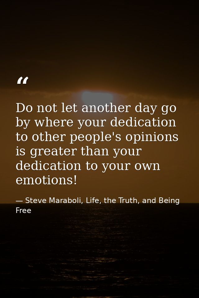 Do not let another day go by where your dedication to other people's opinions is greater than your dedication to your ow — Steve Maraboli, Life, the Truth, and Being Free