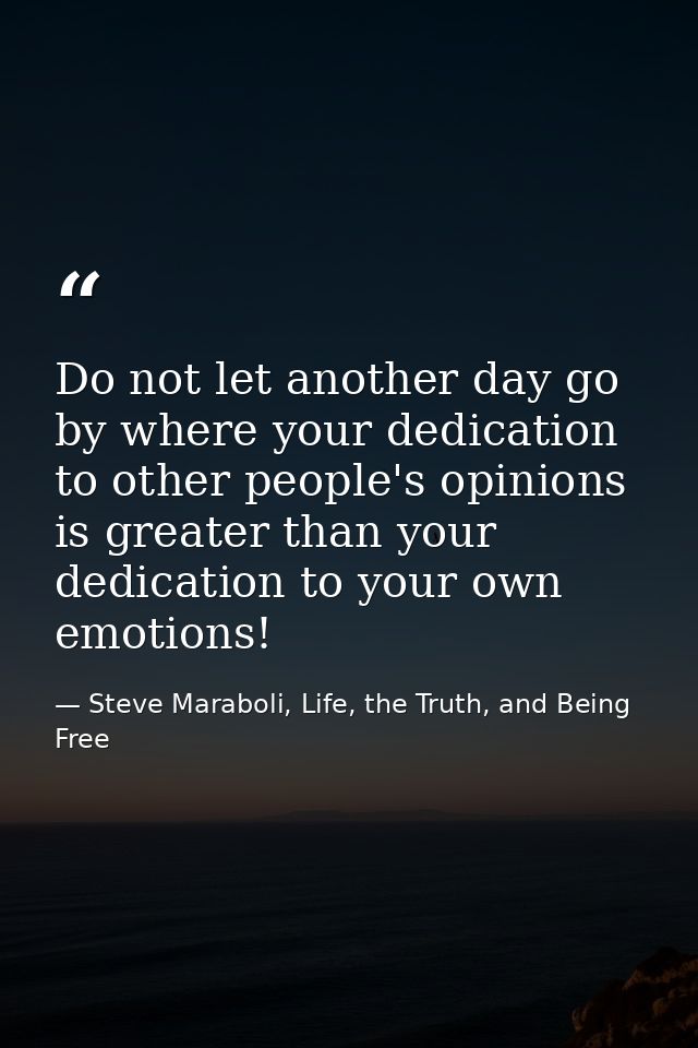 Do not let another day go by where your dedication to other people's opinions is greater than your dedication to your ow — Steve Maraboli, Life, the Truth, and Being Free