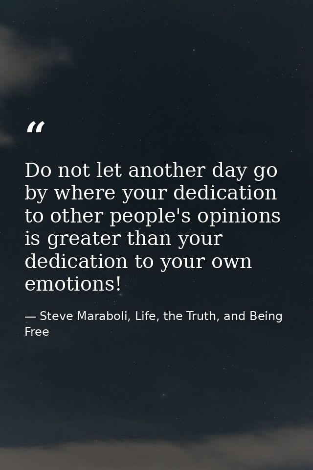 Do not let another day go by where your dedication to other people's opinions is greater than your dedication to your ow — Steve Maraboli, Life, the Truth, and Being Free