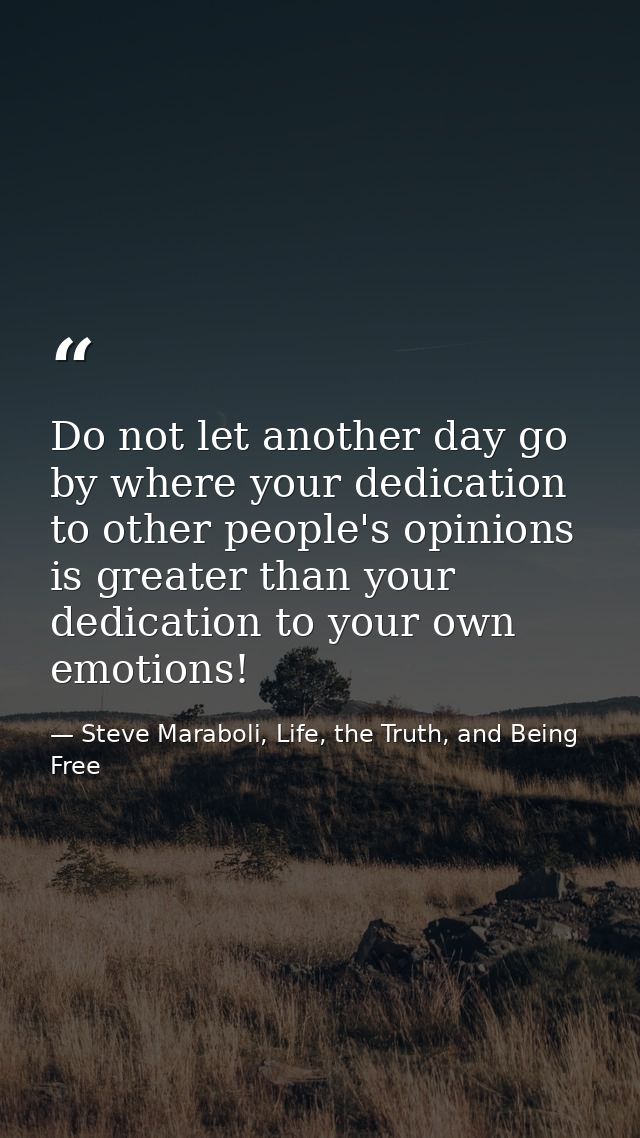 Do not let another day go by where your dedication to other people's opinions is greater than your dedication to your ow — Steve Maraboli, Life, the Truth, and Being Free