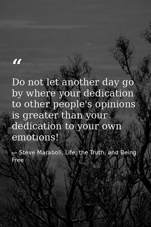 Do not let another day go by where your dedication to other people's opinions is greater than your dedication to your ow — Steve Maraboli, Life, the Truth, and Being Free