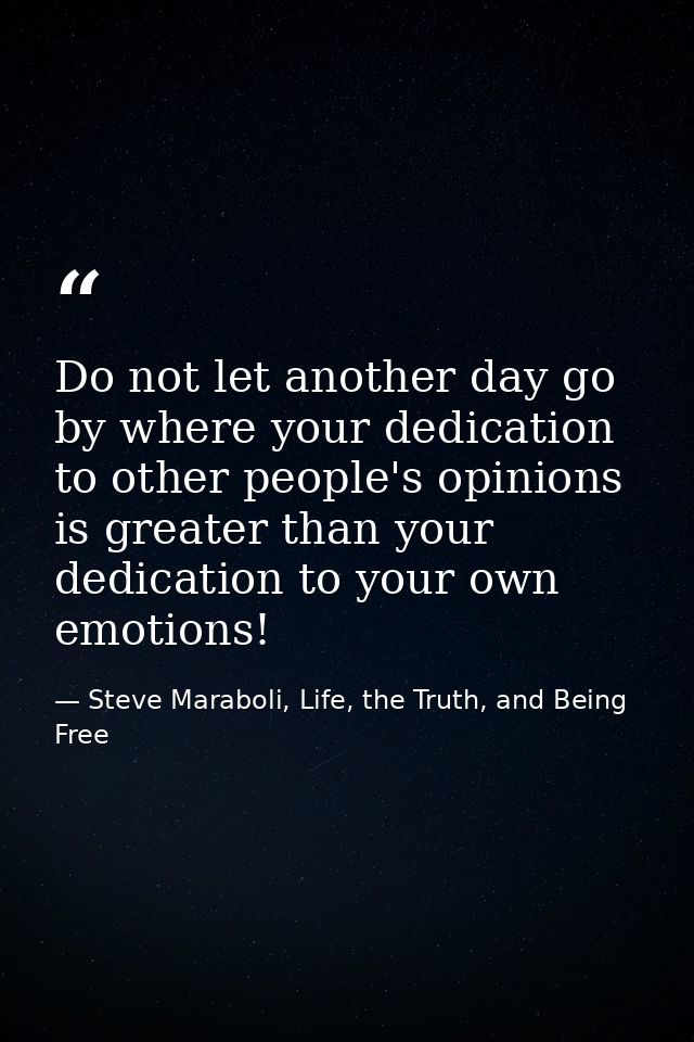 Do not let another day go by where your dedication to other people's opinions is greater than your dedication to your ow — Steve Maraboli, Life, the Truth, and Being Free
