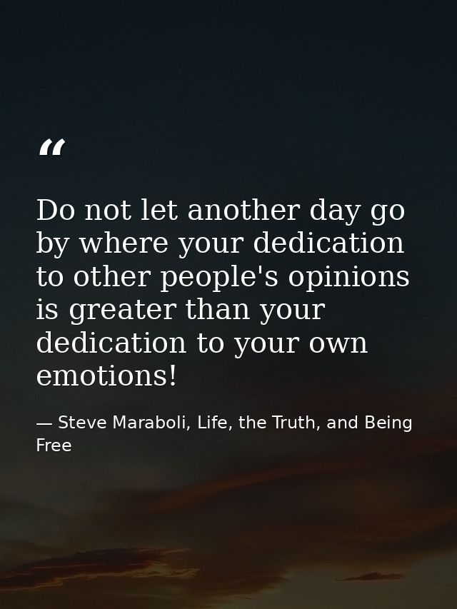 Do not let another day go by where your dedication to other people's opinions is greater than your dedication to your ow — Steve Maraboli, Life, the Truth, and Being Free