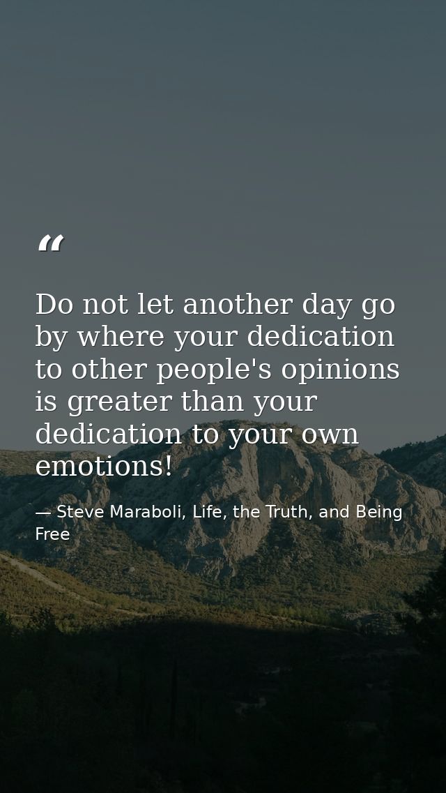 Do not let another day go by where your dedication to other people's opinions is greater than your dedication to your ow — Steve Maraboli, Life, the Truth, and Being Free