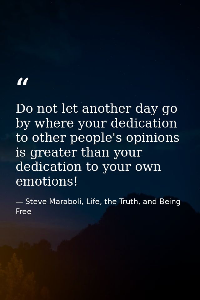 Do not let another day go by where your dedication to other people's opinions is greater than your dedication to your ow — Steve Maraboli, Life, the Truth, and Being Free