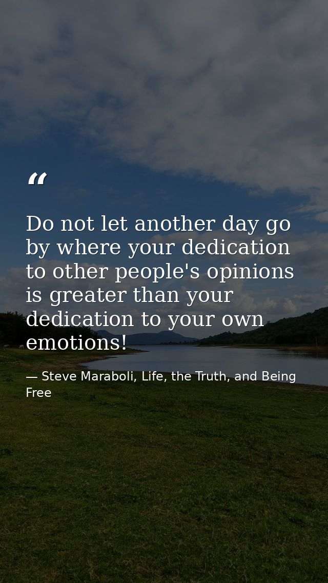 Do not let another day go by where your dedication to other people's opinions is greater than your dedication to your ow — Steve Maraboli, Life, the Truth, and Being Free