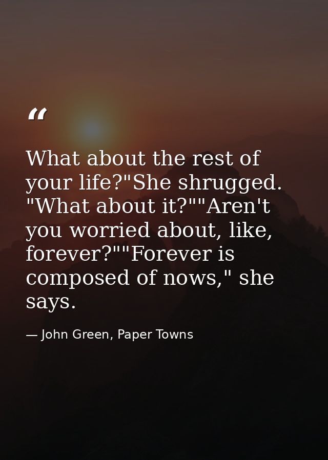 What about the rest of your life?"She shrugged. "What about it?""Aren't you worried about, like, forever?""Forever is co — John Green, Paper Towns
