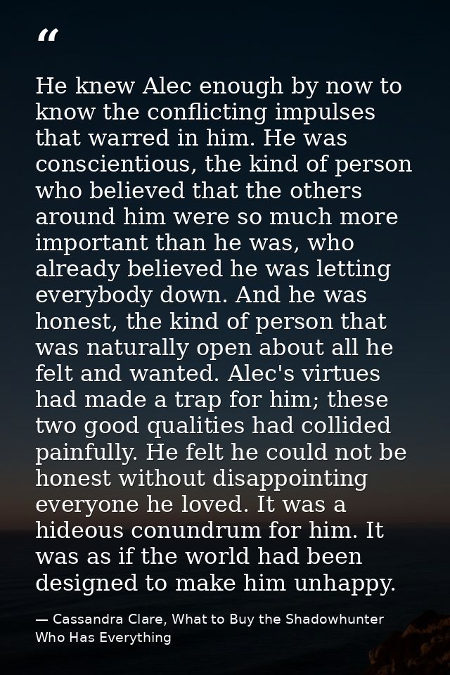 He knew Alec enough by now to know the conflicting impulses that warred in him. He was conscientious, the kind of person — Cassandra Clare, What to Buy the Shadowhunter Who Has Everything