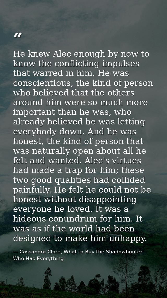He knew Alec enough by now to know the conflicting impulses that warred in him. He was conscientious, the kind of person — Cassandra Clare, What to Buy the Shadowhunter Who Has Everything
