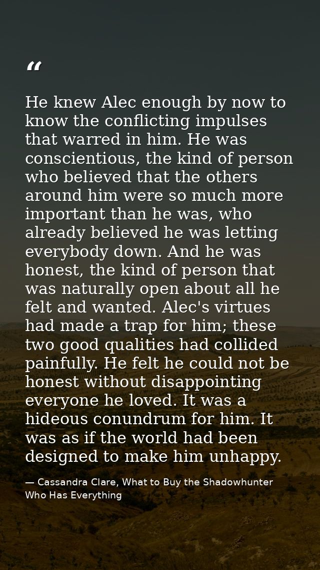 He knew Alec enough by now to know the conflicting impulses that warred in him. He was conscientious, the kind of person — Cassandra Clare, What to Buy the Shadowhunter Who Has Everything