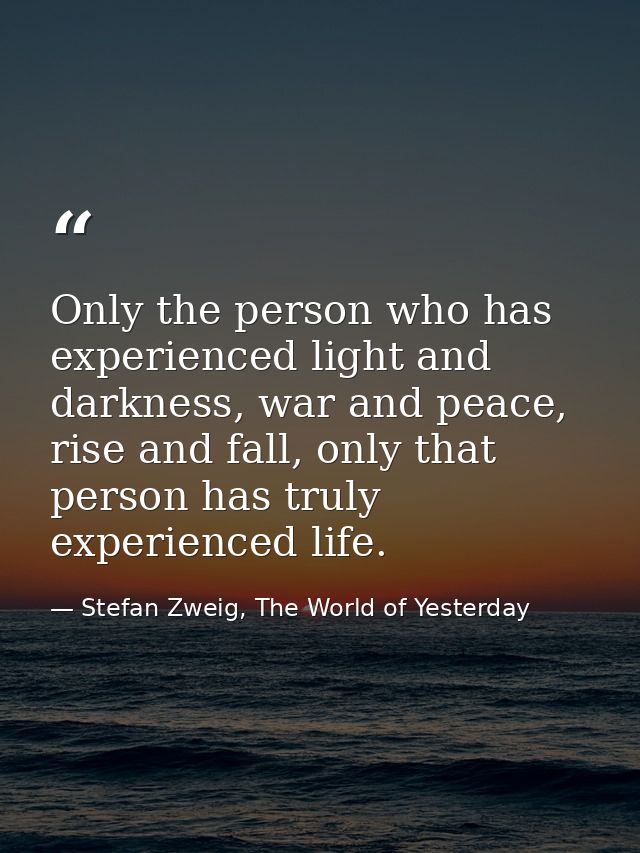 Only the person who has experienced light and darkness, war and peace, rise and fall, only that person has truly experie — Stefan Zweig, The World of Yesterday
