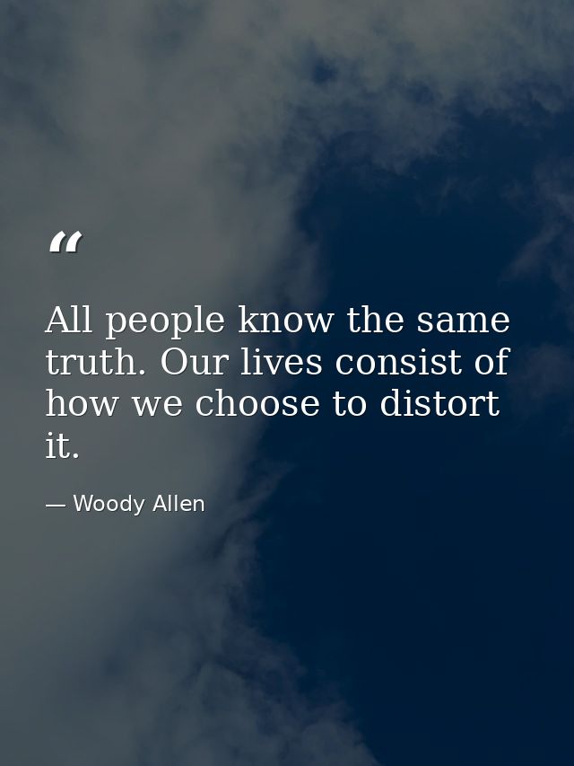 All people know the same truth. Our lives consist of how we choose to distort it. — Woody Allen