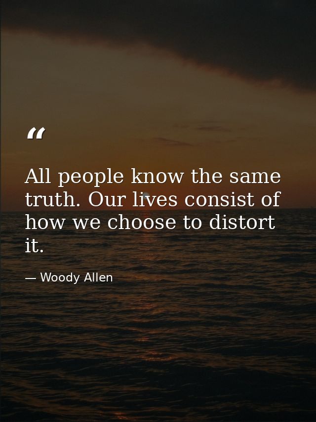 All people know the same truth. Our lives consist of how we choose to distort it. — Woody Allen