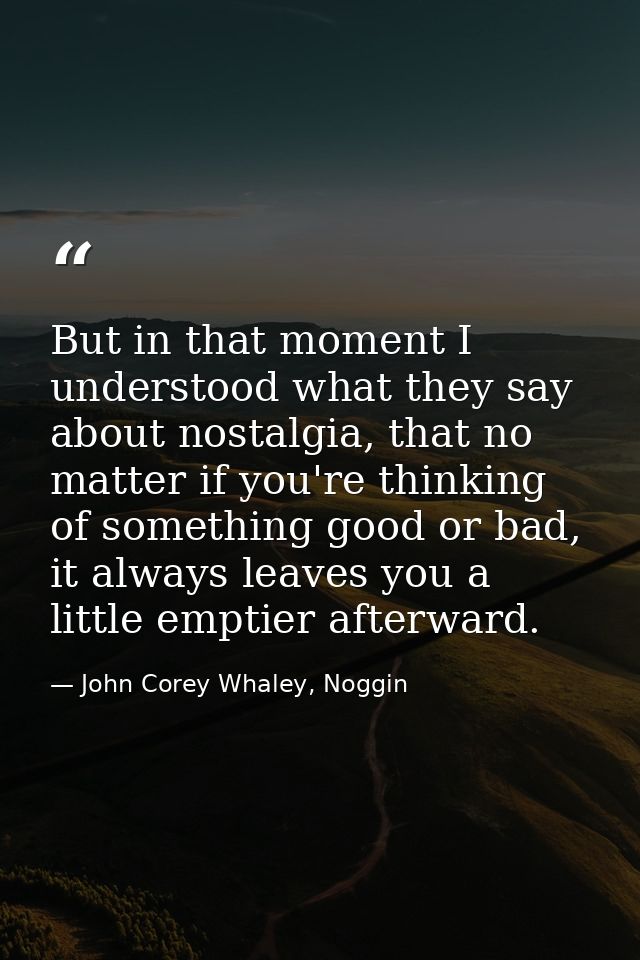 But in that moment I understood what they say about nostalgia, that no matter if you're thinking of something good or ba — John Corey Whaley, Noggin