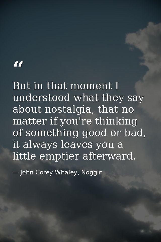 But in that moment I understood what they say about nostalgia, that no matter if you're thinking of something good or ba — John Corey Whaley, Noggin