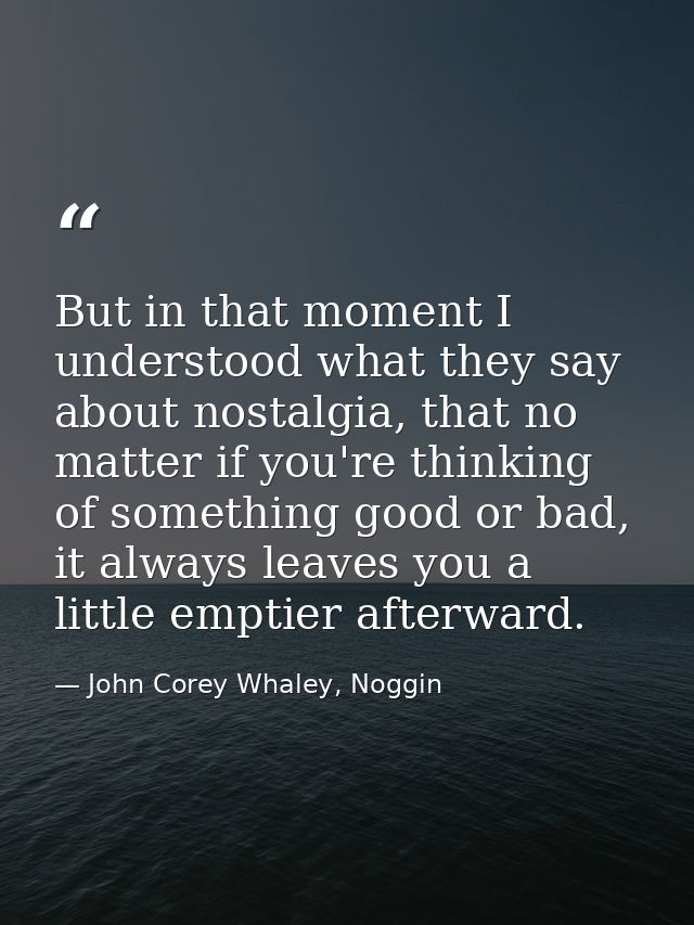 But in that moment I understood what they say about nostalgia, that no matter if you're thinking of something good or ba — John Corey Whaley, Noggin