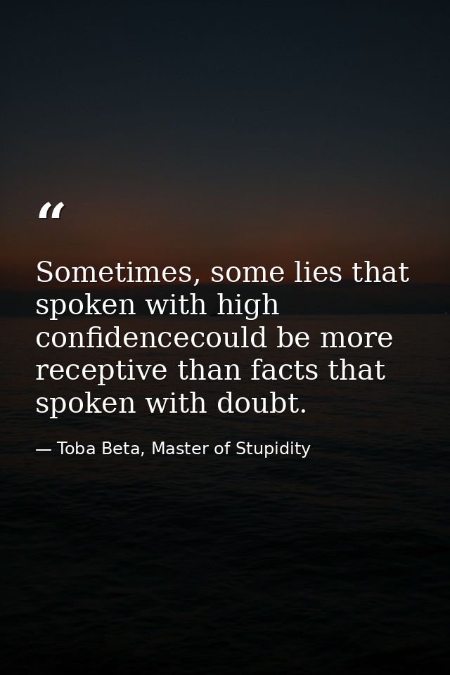 Sometimes, some lies that spoken with high confidencecould be more receptive than facts that spoken with doubt. — Toba Beta, Master of Stupidity