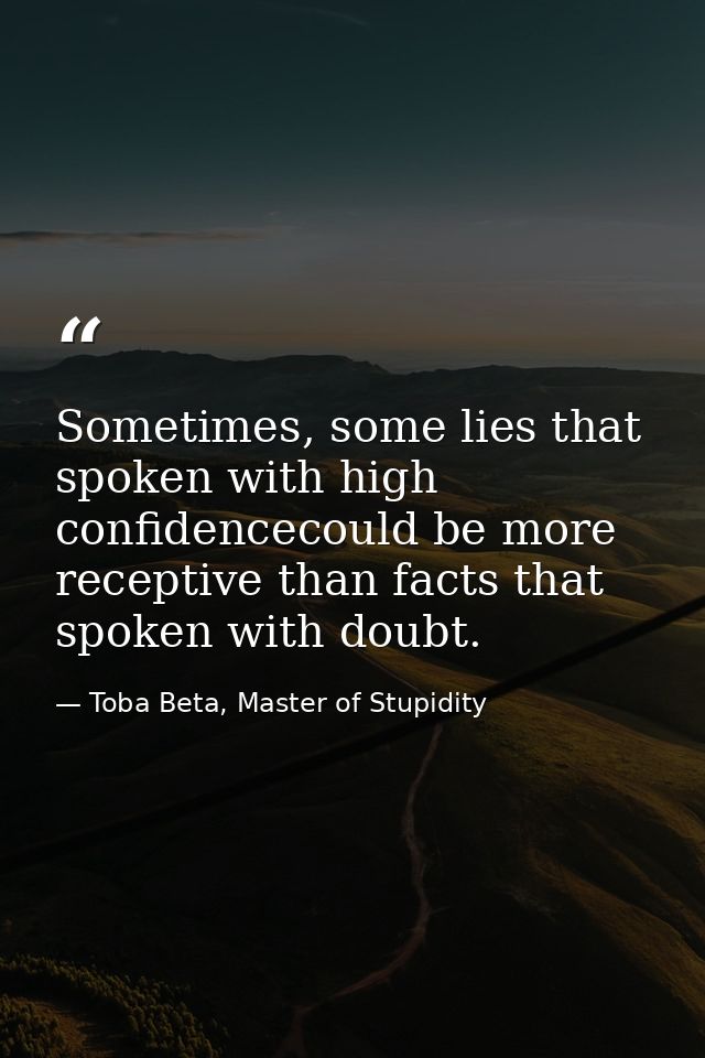 Sometimes, some lies that spoken with high confidencecould be more receptive than facts that spoken with doubt. — Toba Beta, Master of Stupidity