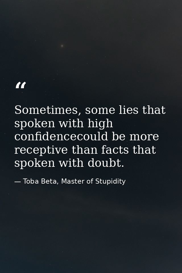 Sometimes, some lies that spoken with high confidencecould be more receptive than facts that spoken with doubt. — Toba Beta, Master of Stupidity