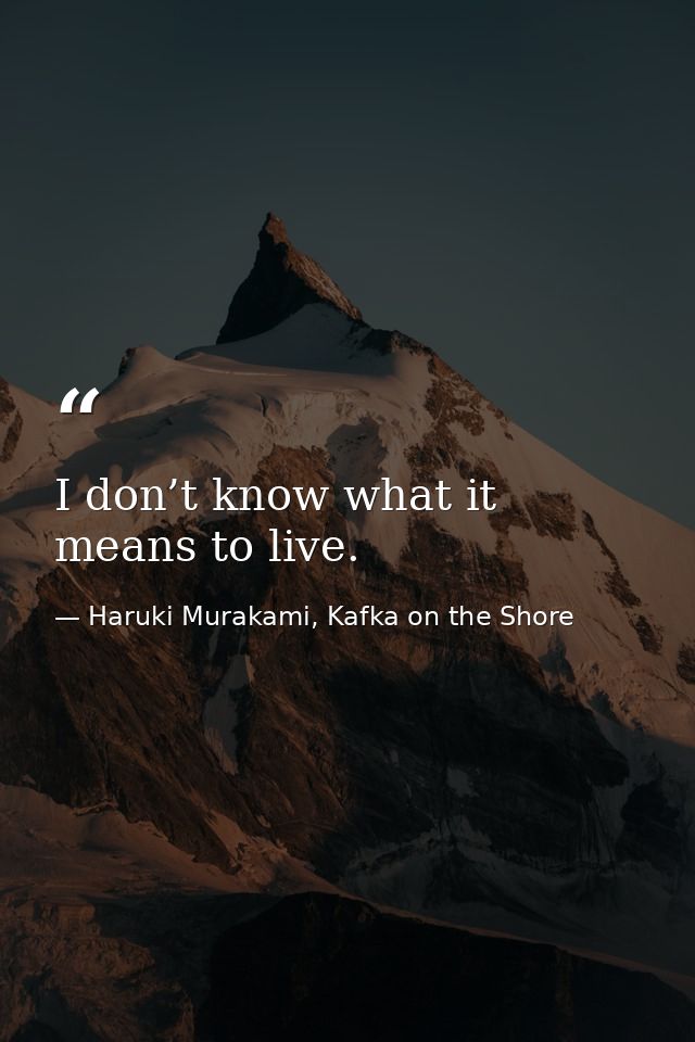 I don’t know what it means to live. — Haruki Murakami, Kafka on the Shore