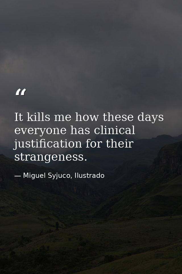 It kills me how these days everyone has clinical justification for their strangeness. — Miguel Syjuco, Ilustrado