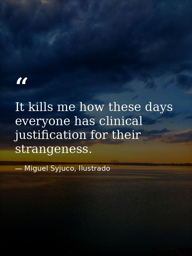 It kills me how these days everyone has clinical justification for their strangeness. — Miguel Syjuco, Ilustrado