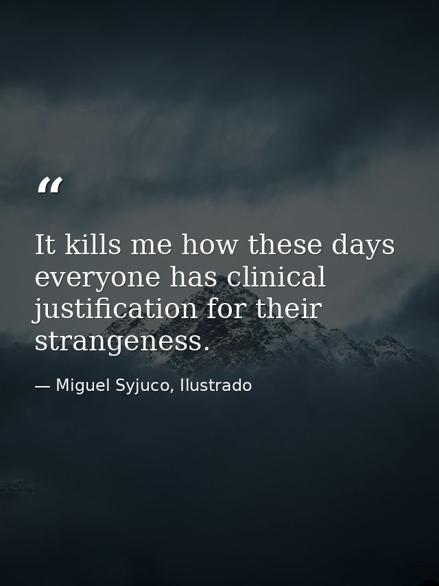 It kills me how these days everyone has clinical justification for their strangeness. — Miguel Syjuco, Ilustrado