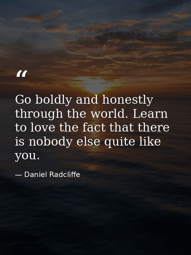 Go boldly and honestly through the world. Learn to love the fact that there is nobody else quite like you. — Daniel Radcliffe