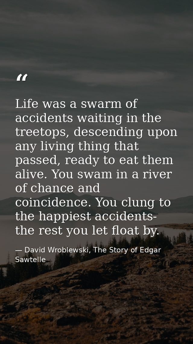 Life was a swarm of accidents waiting in the treetops, descending upon any living thing that passed, ready to eat them a — David Wroblewski, The Story of Edgar Sawtelle