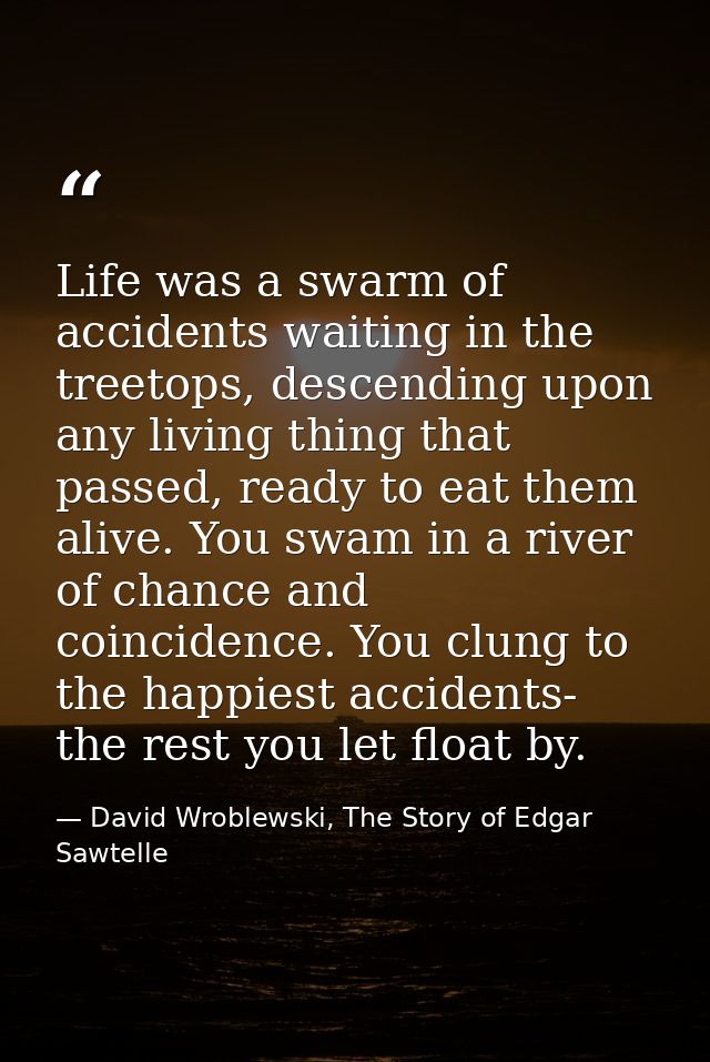 Life was a swarm of accidents waiting in the treetops, descending upon any living thing that passed, ready to eat them a — David Wroblewski, The Story of Edgar Sawtelle