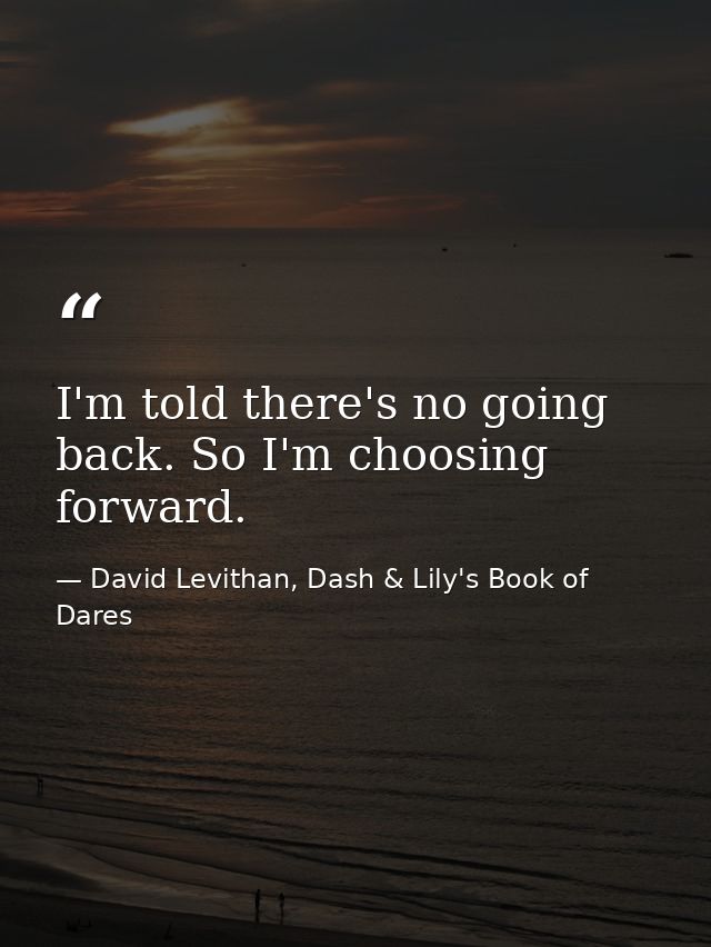 I'm told there's no going back. So I'm choosing forward. — David Levithan, Dash & Lily's Book of Dares