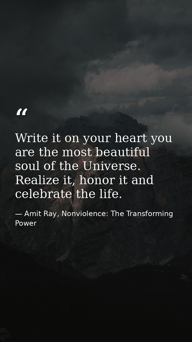 Write it on your heart you are the most beautiful soul of the Universe. Realize it, honor it and celebrate the life. — Amit Ray, Nonviolence: The Transforming Power