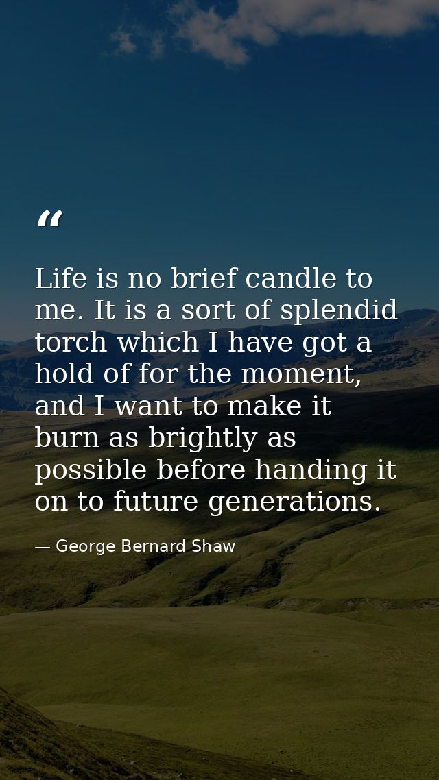 Life is no brief candle to me. It is a sort of splendid torch which I have got a hold of for the moment, and I want to m — George Bernard Shaw