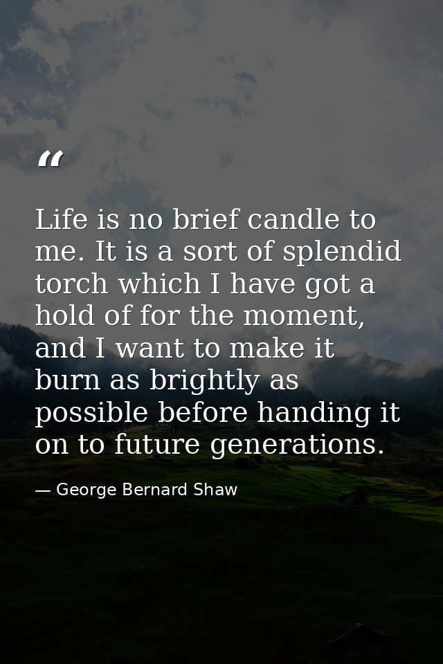 Life is no brief candle to me. It is a sort of splendid torch which I have got a hold of for the moment, and I want to m — George Bernard Shaw