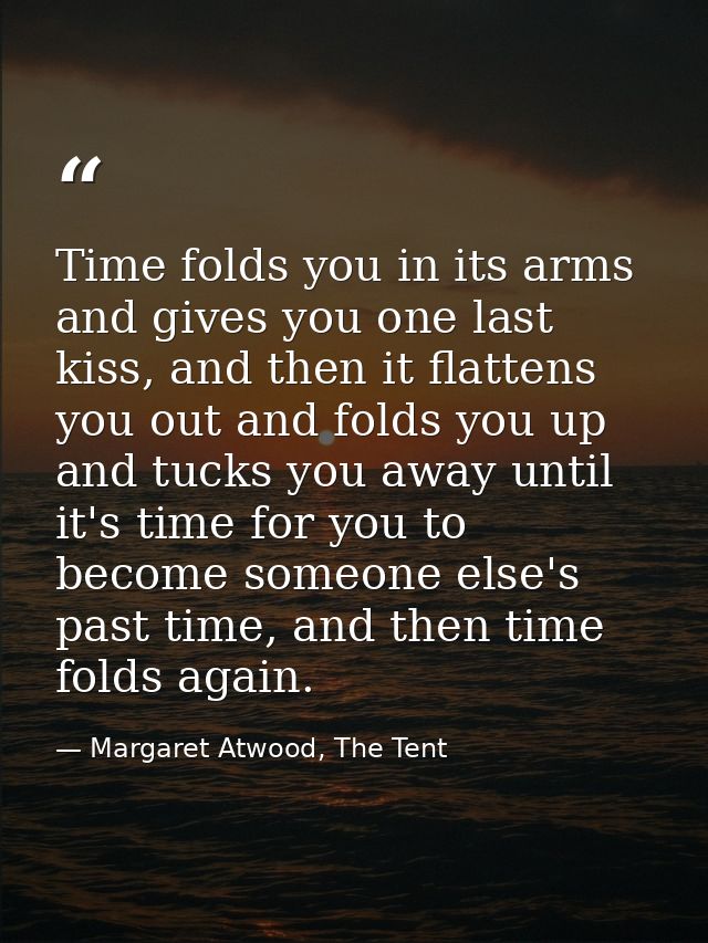 Time folds you in its arms and gives you one last kiss, and then it flattens you out and folds you up and tucks you away — Margaret Atwood, The Tent