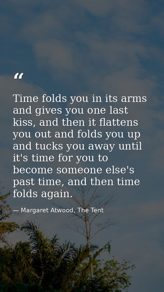 Time folds you in its arms and gives you one last kiss, and then it flattens you out and folds you up and tucks you away — Margaret Atwood, The Tent