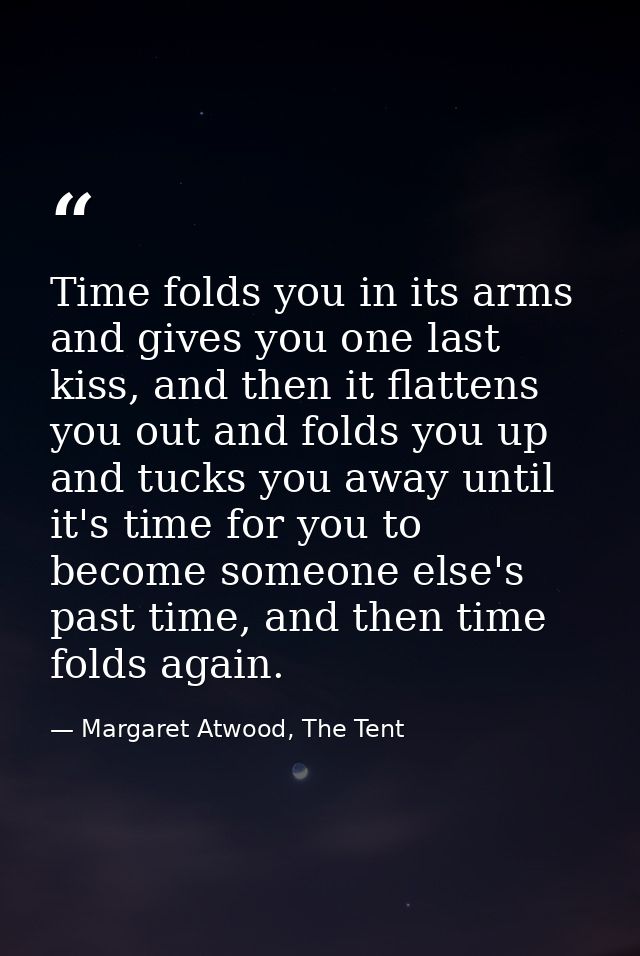 Time folds you in its arms and gives you one last kiss, and then it flattens you out and folds you up and tucks you away — Margaret Atwood, The Tent