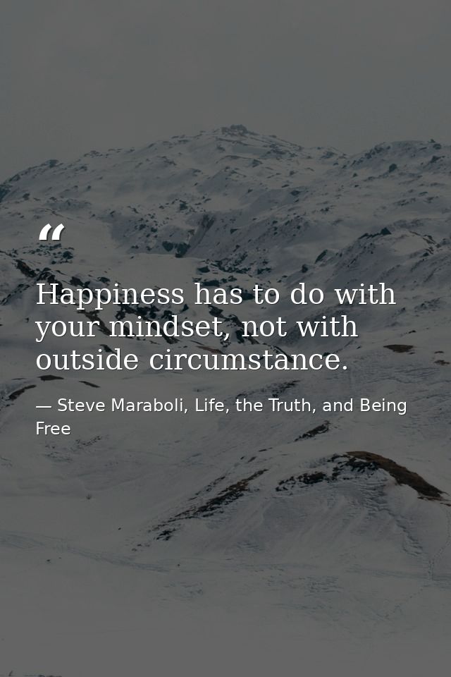 Happiness has to do with your mindset, not with outside circumstance. — Steve Maraboli, Life, the Truth, and Being Free