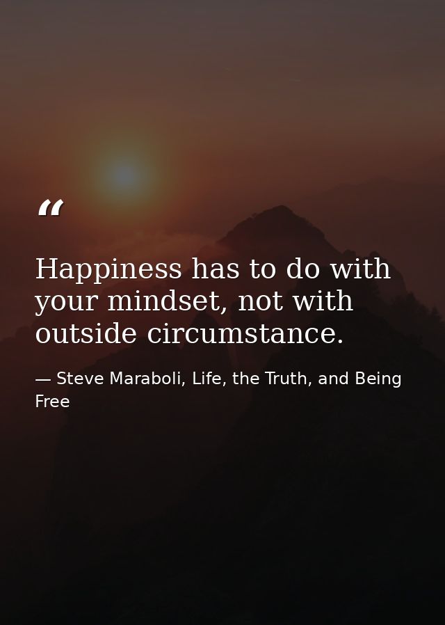 Happiness has to do with your mindset, not with outside circumstance. — Steve Maraboli, Life, the Truth, and Being Free