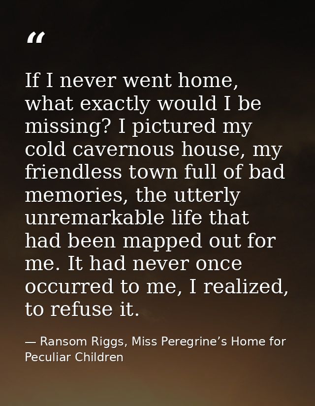 If I never went home, what exactly would I be missing? I pictured my cold cavernous house, my friendless town full of ba — Ransom Riggs, Miss Peregrine’s Home for Peculiar Children