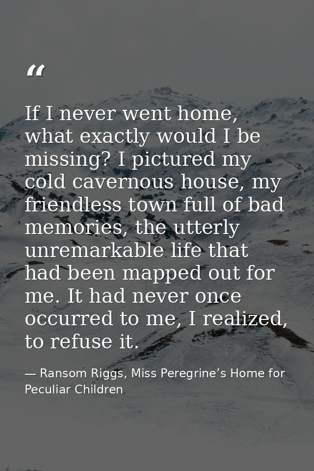 If I never went home, what exactly would I be missing? I pictured my cold cavernous house, my friendless town full of ba — Ransom Riggs, Miss Peregrine’s Home for Peculiar Children