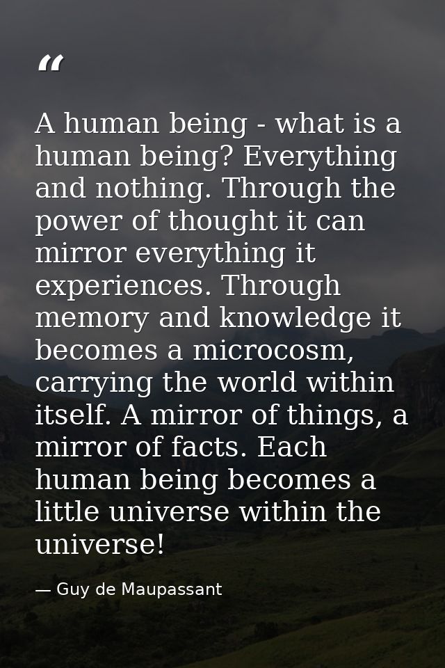 A human being - what is a human being? Everything and nothing. Through the power of thought it can mirror everything it  — Guy de Maupassant