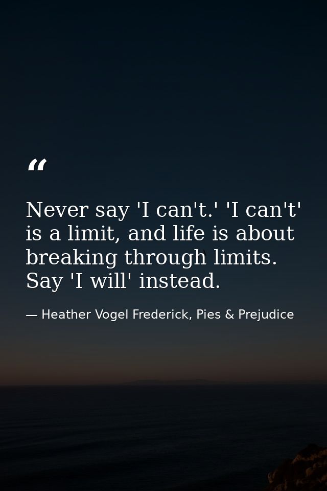 Never say 'I can't.' 'I can't' is a limit, and life is about breaking through limits. Say 'I will' instead. — Heather Vogel Frederick, Pies & Prejudice