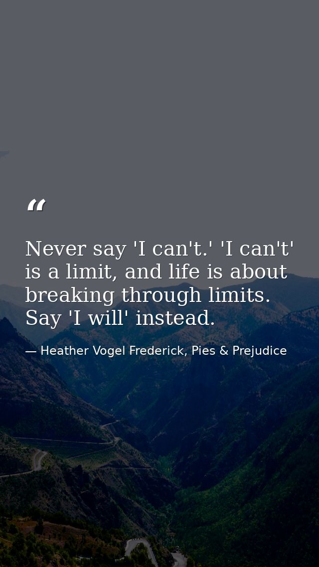 Never say 'I can't.' 'I can't' is a limit, and life is about breaking through limits. Say 'I will' instead. — Heather Vogel Frederick, Pies & Prejudice