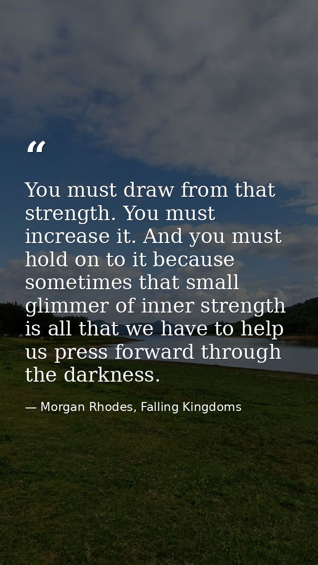 You must draw from that strength. You must increase it. And you must hold on to it because sometimes that small glimmer  — Morgan Rhodes, Falling Kingdoms